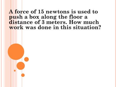 A force of 15 newtons is used to push a box along the floor a distance of 3 meters. How much work was done in this situation?