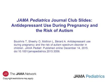 Copyright restrictions may apply JAMA Pediatrics Journal Club Slides: Antidepressant Use During Pregnancy and the Risk of Autism Boukhris T, Sheehy O,