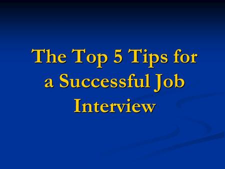The Top 5 Tips for a Successful Job Interview. 1. Prepare and Over-Prepare Have a thorough knowledge of the organization and position for which you are.