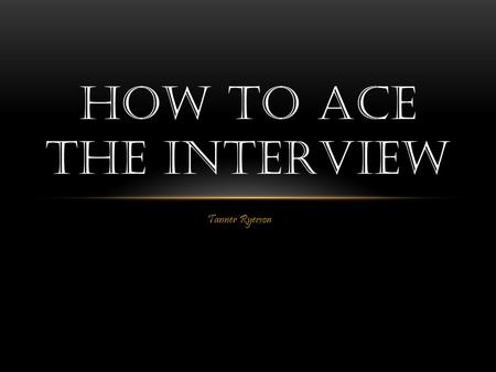 Tanner Ryerson HOW TO ACE THE INTERVIEW. GETTING PREPARED Preparing for the interview can be extremely stressful, you may not know what to say, what to.
