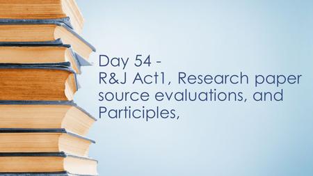 Day 54 - R&J Act1, Research paper source evaluations, and Participles,