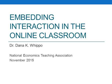 EMBEDDING INTERACTION IN THE ONLINE CLASSROOM Dr. Dana K. Whippo National Economics Teaching Association November 2015.