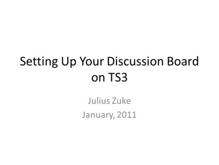 Setting Up Your Discussion Board on TS3 Julius Zuke January, 2011.