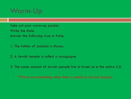 Warm-Up Take out your warm-up packet. Write the date. Answer the following true or false. 1. The father of Judaism is Moses. 2. A Jewish temple is called.