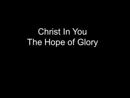 Christ In You The Hope of Glory. This world is filled with gloom & doom Wrongly ­Here by accident, Gen. 1:26, 27 ­Nothing beyond, Ecc. 12:7 ­No purpose.