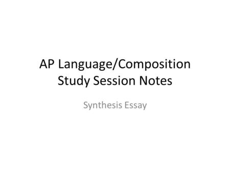 AP Language/Composition Study Session Notes Synthesis Essay.