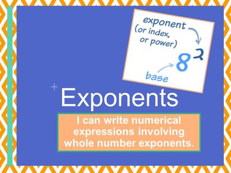 + Exponents I can write numerical expressions involving whole number exponents.
