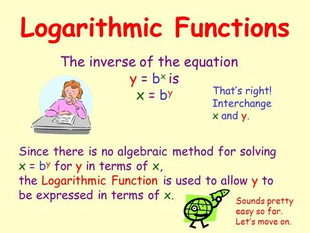 Logarithmic Functions The inverse of the equation y = b x is x = b y Since there is no algebraic method for solving x = by by for y in terms of x,x, the.