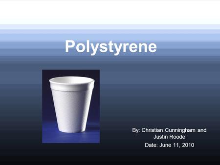 Polystyrene By: Christian Cunningham and Justin Roode Date: June 11, 2010.