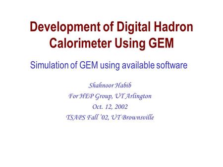 Development of Digital Hadron Calorimeter Using GEM Shahnoor Habib For HEP Group, UT Arlington Oct. 12, 2002 TSAPS Fall ’02, UT Brownsville Simulation.