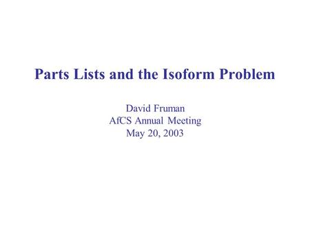 Parts Lists and the Isoform Problem David Fruman AfCS Annual Meeting May 20, 2003.