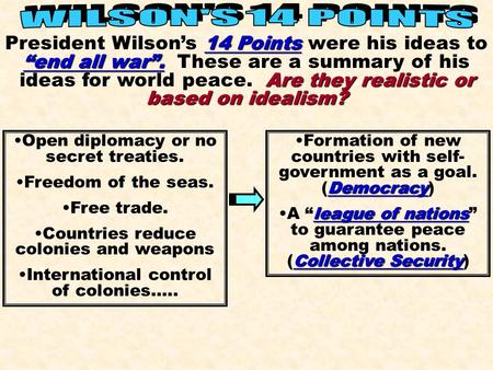 WILSON'S 14 POINTS President Wilson’s 14 Points were his ideas to “end all war”. These are a summary of his ideas for world peace. Are they realistic.