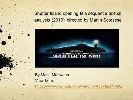 Shutter Island opening title sequence textual analysis (2010) directed by Martin Scorsese By Mahli Macwana View here: https://www.youtube.com/watch?v=obvksJ7-4hQ.