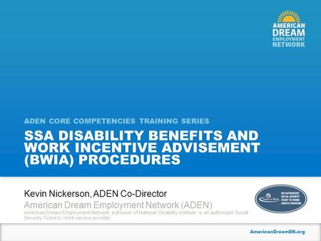 AmericanDreamEN.org SSA DISABILITY BENEFITS AND WORK INCENTIVE ADVISEMENT (BWIA) PROCEDURES ADEN CORE COMPETENCIES TRAINING SERIES Kevin Nickerson, ADEN.