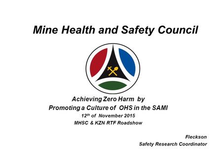 Mine Health and Safety Council Achieving Zero Harm by Promoting a Culture of OHS in the SAMI 12 th of November 2015 MHSC & KZN RTF Roadshow Fleckson Safety.