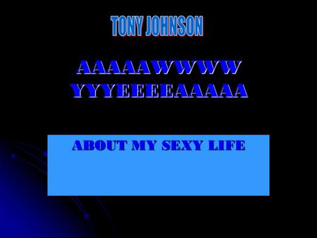 AAAAAWWWW YYYEEEEAAAAA ABOUT MY SEXY LIFE. ABOUT ME My name is Tony Johnson and I'm 14 years old. My b-day is may 8 th 1995. This is my 2 nd year in the.
