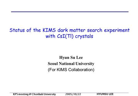 KPS Chonbuk University 2005/10/22 HYUNSU LEE Status of the KIMS dark matter search experiment with CsI(Tl) crystals Hyun Su Lee Seoul National.