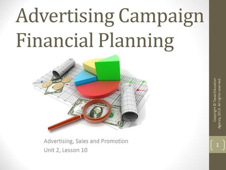 Advertising Campaign Financial Planning Advertising, Sales and Promotion Unit 2, Lesson 10 Copyright © Texas Education Agency, 2013. All rights reserved.