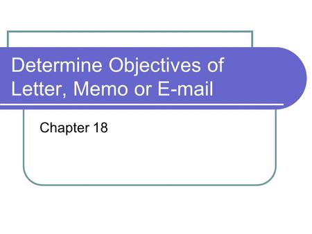 Determine Objectives of Letter, Memo or E-mail Chapter 18.
