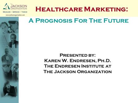 A Prognosis For The Future Presented by: Karen W. Endresen, Ph.D. The Endresen Institute at The Jackson Organization Healthcare Marketing: