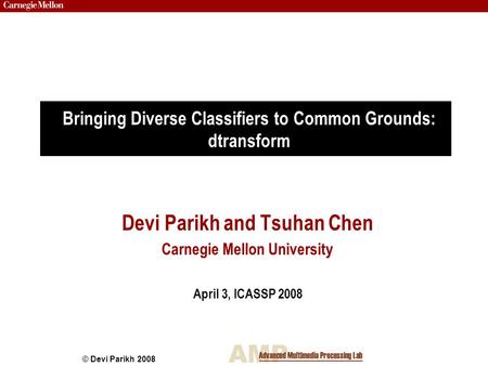 © Devi Parikh 2008 Devi Parikh and Tsuhan Chen Carnegie Mellon University April 3, ICASSP 2008 Bringing Diverse Classifiers to Common Grounds: dtransform.