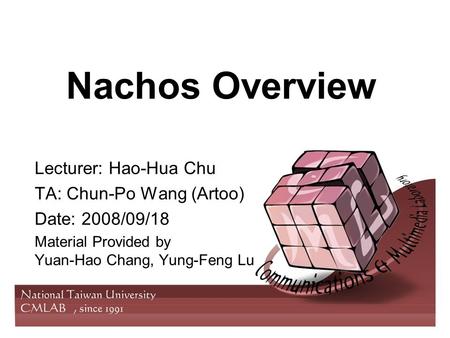 Nachos Overview Lecturer: Hao-Hua Chu TA: Chun-Po Wang (Artoo) Date: 2008/09/18 Material Provided by Yuan-Hao Chang, Yung-Feng Lu.