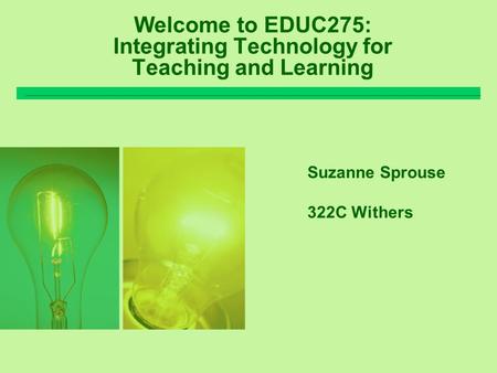 Welcome to EDUC275: Integrating Technology for Teaching and Learning Suzanne Sprouse 322C Withers.