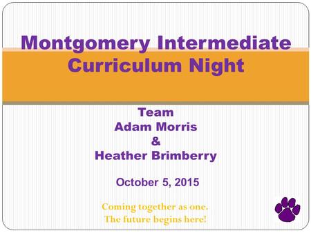 Montgomery Intermediate Curriculum Night Team Adam Morris & Heather Brimberry October 5, 2015 Coming together as one. The future begins here!