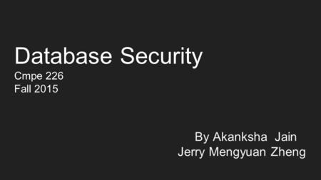 Database Security Cmpe 226 Fall 2015 By Akanksha Jain Jerry Mengyuan Zheng.