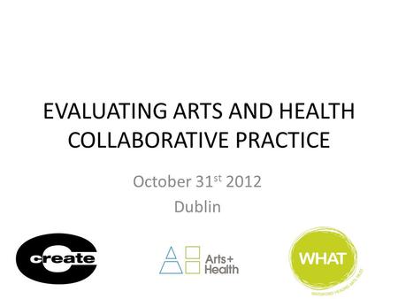 EVALUATING ARTS AND HEALTH COLLABORATIVE PRACTICE October 31 st 2012 Dublin.