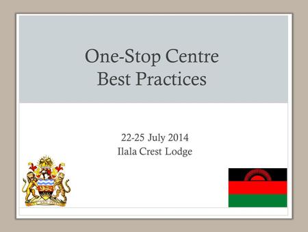 One-Stop Centre Best Practices 22-25 July 2014 Ilala Crest Lodge.