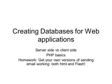 Creating Databases for Web applications Server side vs client side PHP basics Homework: Get your own versions of sending email working: both html and Flash!