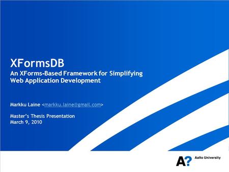 XFormsDB An XForms - Based Framework for Simplifying Web Application Development Markku Laine Master’s Thesis Presentation March 9, 2010.