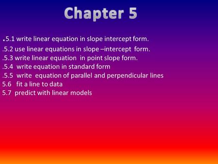 . 5.1 write linear equation in slope intercept form..5.2 use linear equations in slope –intercept form..5.3 write linear equation in point slope form..5.4.