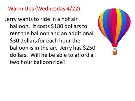 Warm Ups (Wednesday 4/22) Jerry wants to ride in a hot air balloon. It costs $180 dollars to rent the balloon and an additional $30 dollars for each hour.