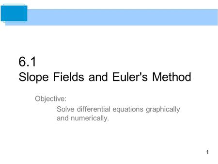 1 6.1 Slope Fields and Euler's Method Objective: Solve differential equations graphically and numerically.