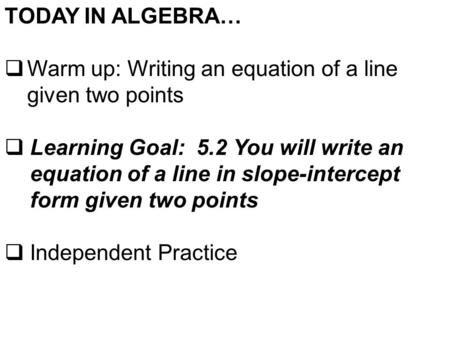 TODAY IN ALGEBRA…  Warm up: Writing an equation of a line given two points  Learning Goal: 5.2 You will write an equation of a line in slope-intercept.