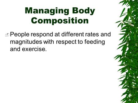 Managing Body Composition  People respond at different rates and magnitudes with respect to feeding and exercise.