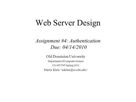 Web Server Design Assignment #4: Authentication Due: 04/14/2010 Old Dominion University Department of Computer Science CS 495/595 Spring 2010 Martin Klein.