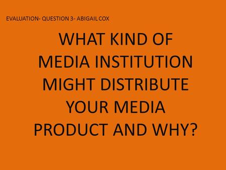 EVALUATION- QUESTION 3- ABIGAIL COX WHAT KIND OF MEDIA INSTITUTION MIGHT DISTRIBUTE YOUR MEDIA PRODUCT AND WHY?