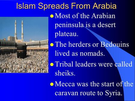 Islam Spreads From Arabia l Most of the Arabian peninsula is a desert plateau. l The herders or Bedouins lived as nomads. l Tribal leaders were called.