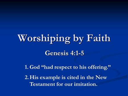Worshiping by Faith Genesis 4:1-5 1.God “had respect to his offering.” 2.His example is cited in the New Testament for our imitation.