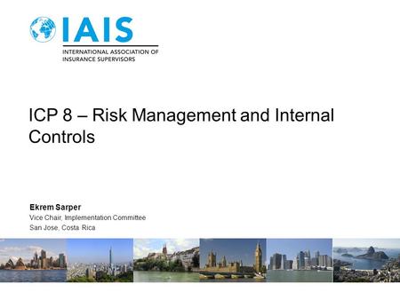 ICP 8 – Risk Management and Internal Controls Ekrem Sarper Vice Chair, Implementation Committee San Jose, Costa Rica.