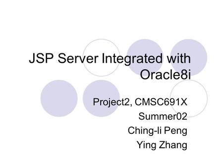 JSP Server Integrated with Oracle8i Project2, CMSC691X Summer02 Ching-li Peng Ying Zhang.