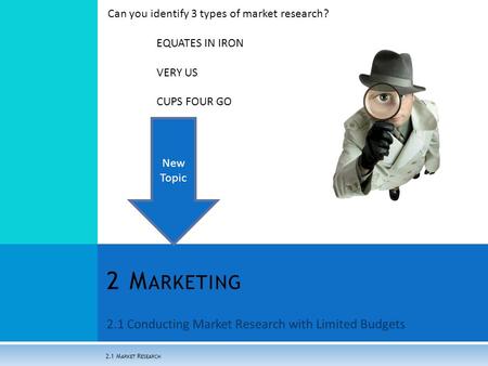 2.1 Conducting Market Research with Limited Budgets 2 M ARKETING 2.1 M ARKET R ESEARCH Can you identify 3 types of market research? EQUATES IN IRON VERY.