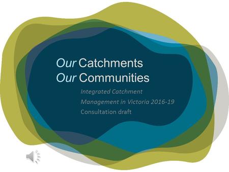 Our Catchments Our Communities Integrated Catchment Management in Victoria 2016-19 Consultation draft.