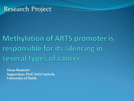 Research Project Methylation of ARTS promoter is responsible for its silencing in several types of cancer Dana Mamriev Supervisor: Prof. Sarit Larisch,