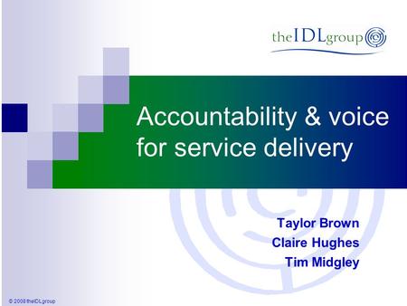 © 2008 theIDLgroup Accountability & voice for service delivery Taylor Brown Claire Hughes Tim Midgley.