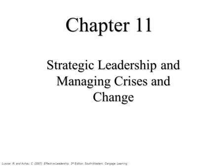 Chapter 11 Strategic Leadership and Managing Crises and Change Lussier, R. and Achau, C. (2007): Effective Leadership, 3 rd Edition, South-Western, Cangage.