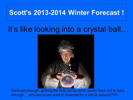 Scott's 2013-2014 Winter Forecast ! It’s like looking into a crystal ball… Seriously though; getting the forecast to verify seven days out is hard enough….why.
